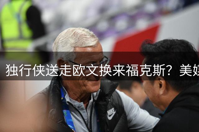 独行侠送走欧文换来福克斯？美媒为马刺夺冠献计
